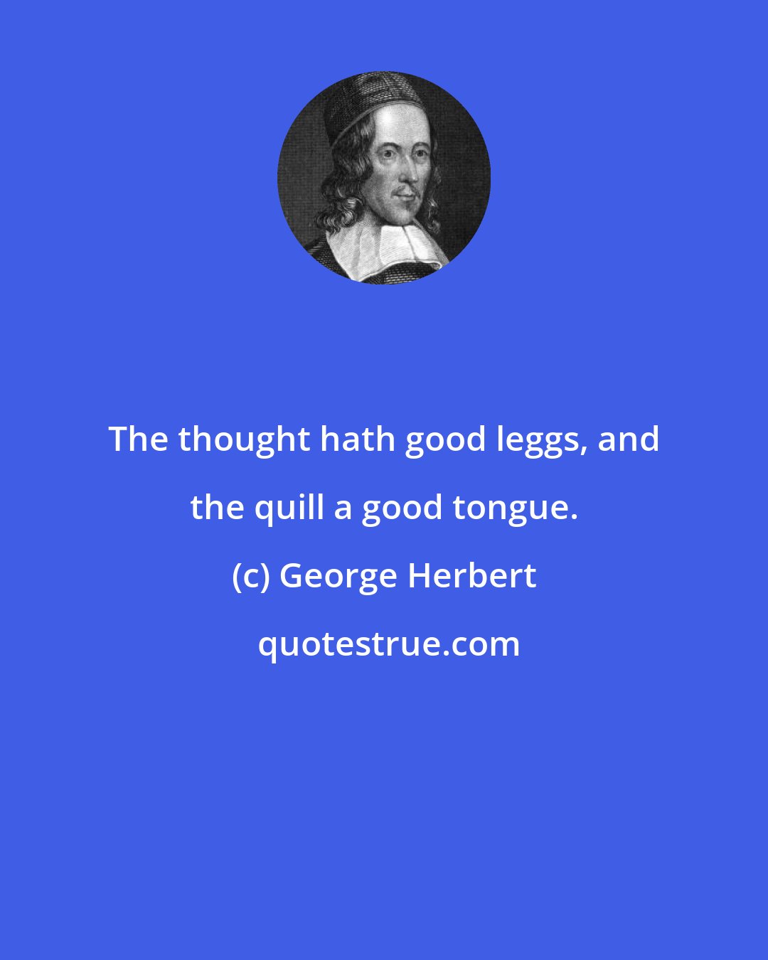 George Herbert: The thought hath good leggs, and the quill a good tongue.