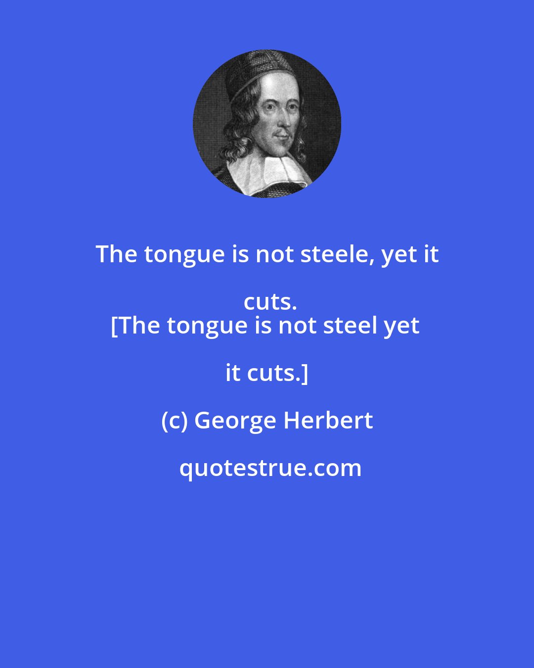 George Herbert: The tongue is not steele, yet it cuts.
[The tongue is not steel yet it cuts.]