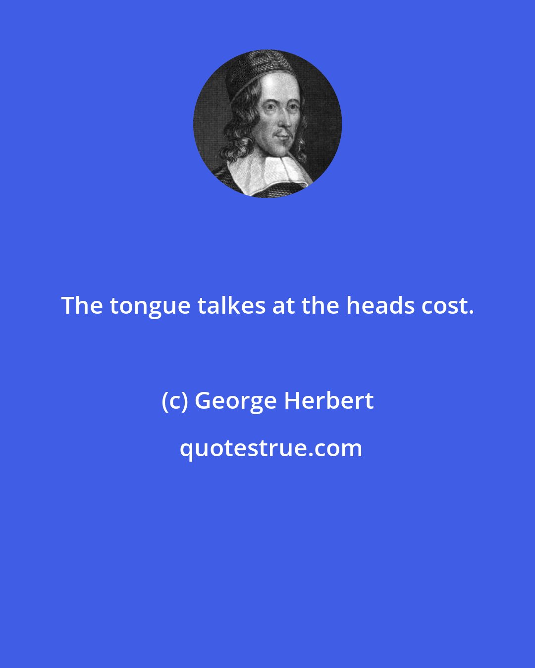 George Herbert: The tongue talkes at the heads cost.