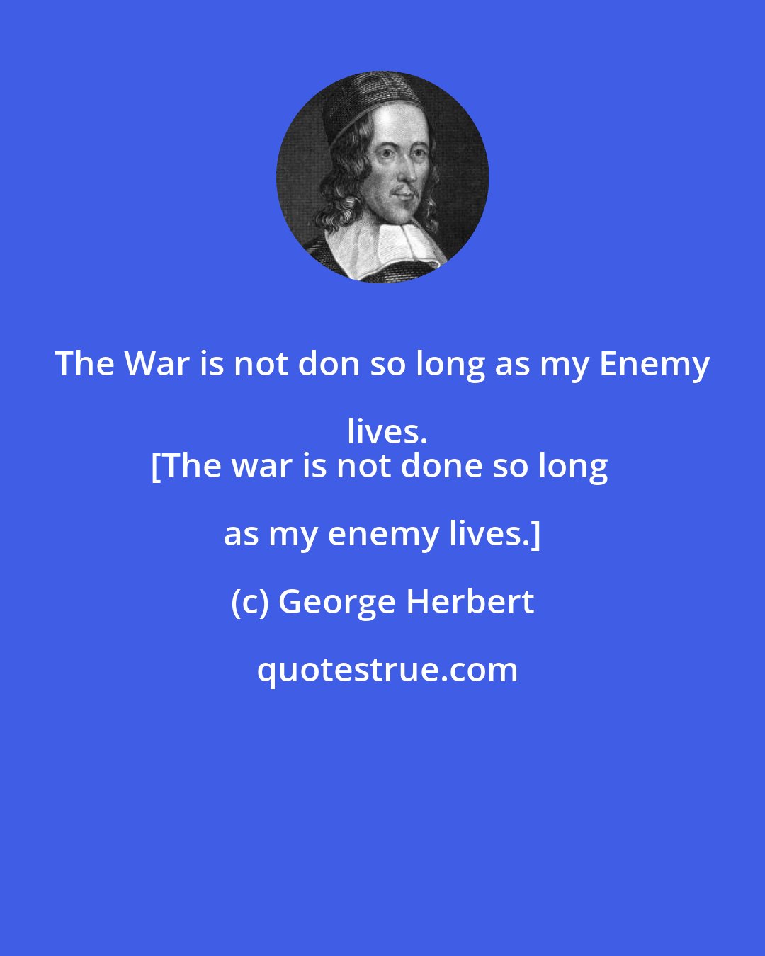 George Herbert: The War is not don so long as my Enemy lives.
[The war is not done so long as my enemy lives.]