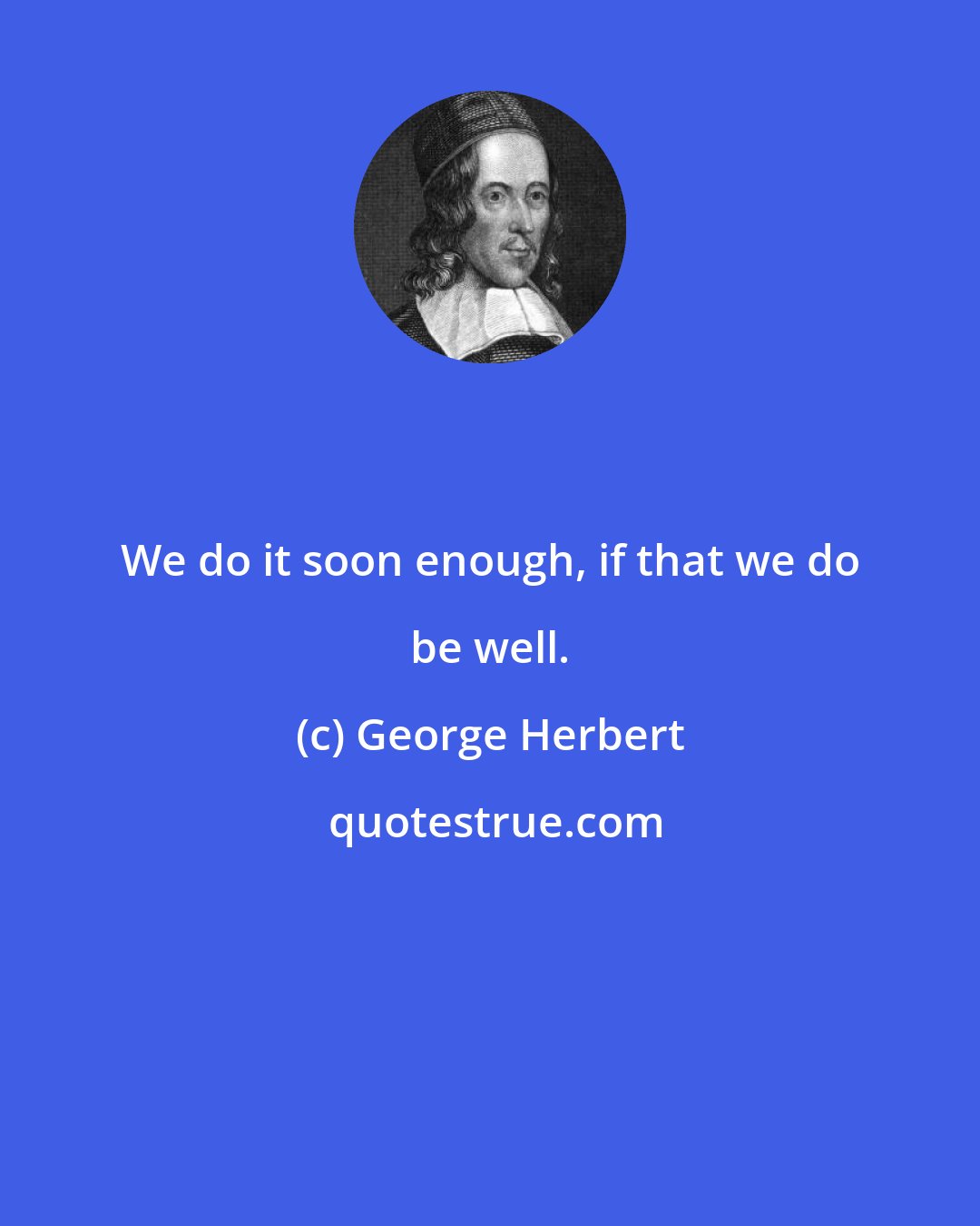 George Herbert: We do it soon enough, if that we do be well.