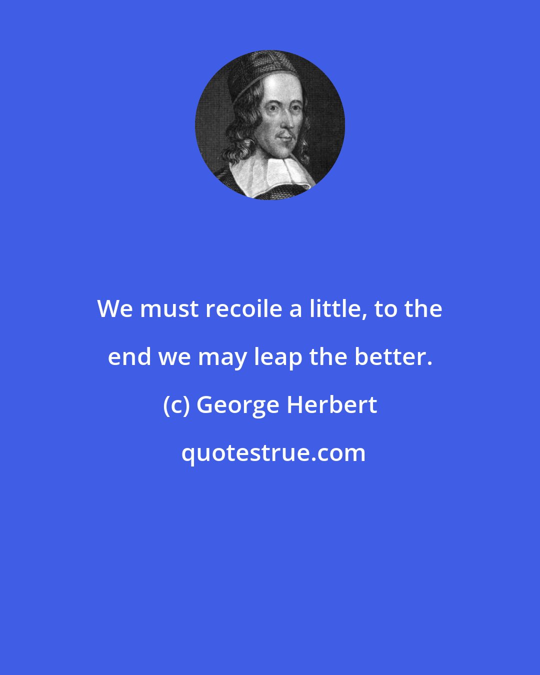 George Herbert: We must recoile a little, to the end we may leap the better.