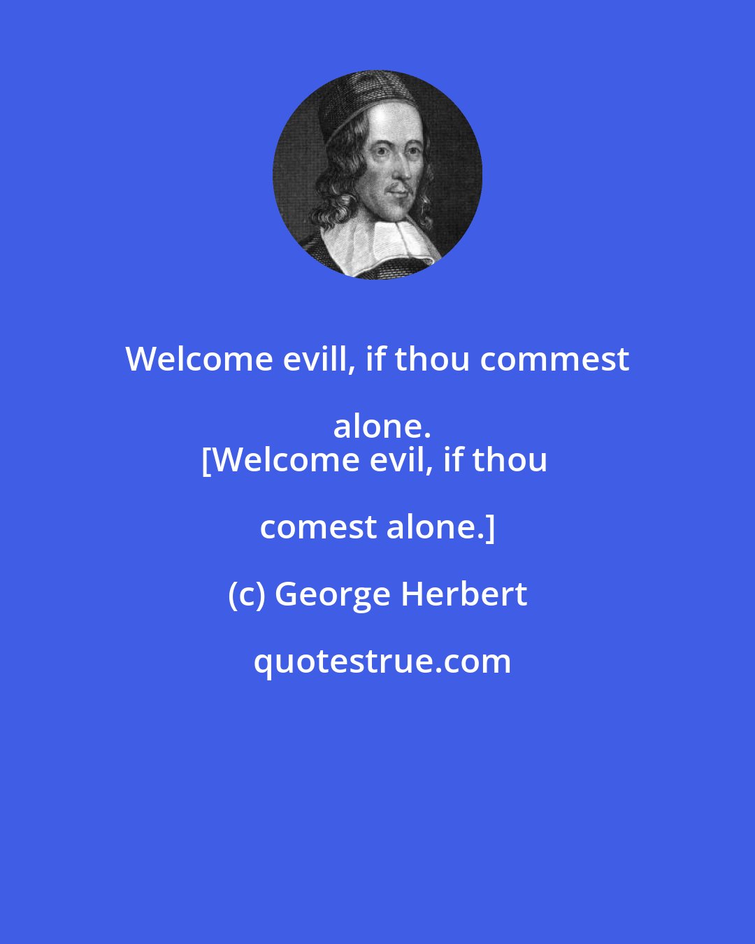 George Herbert: Welcome evill, if thou commest alone.
[Welcome evil, if thou comest alone.]