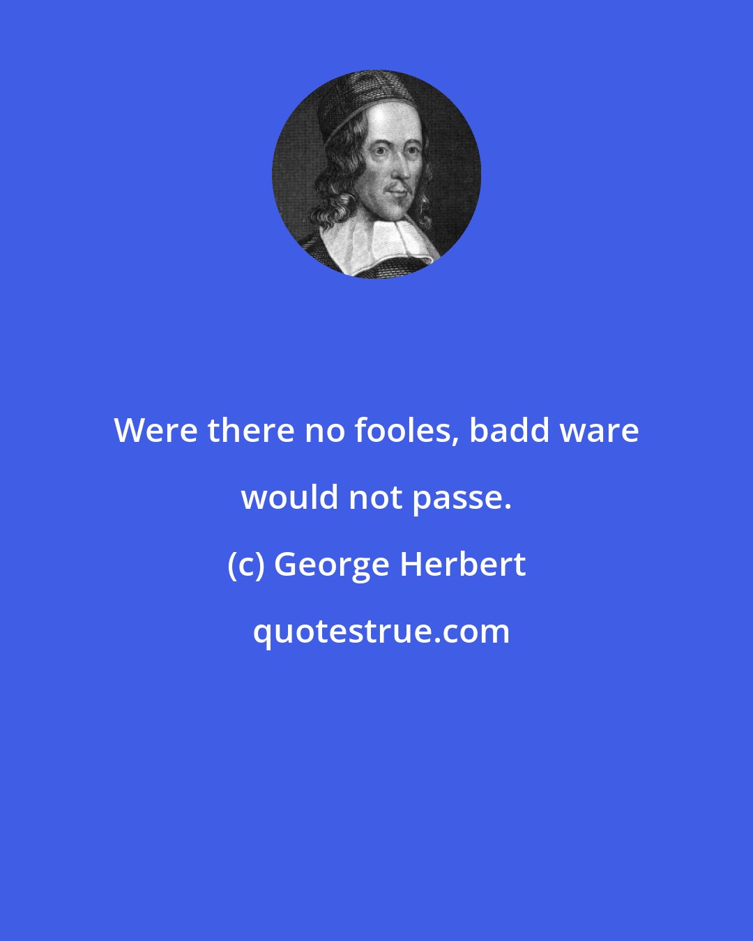 George Herbert: Were there no fooles, badd ware would not passe.