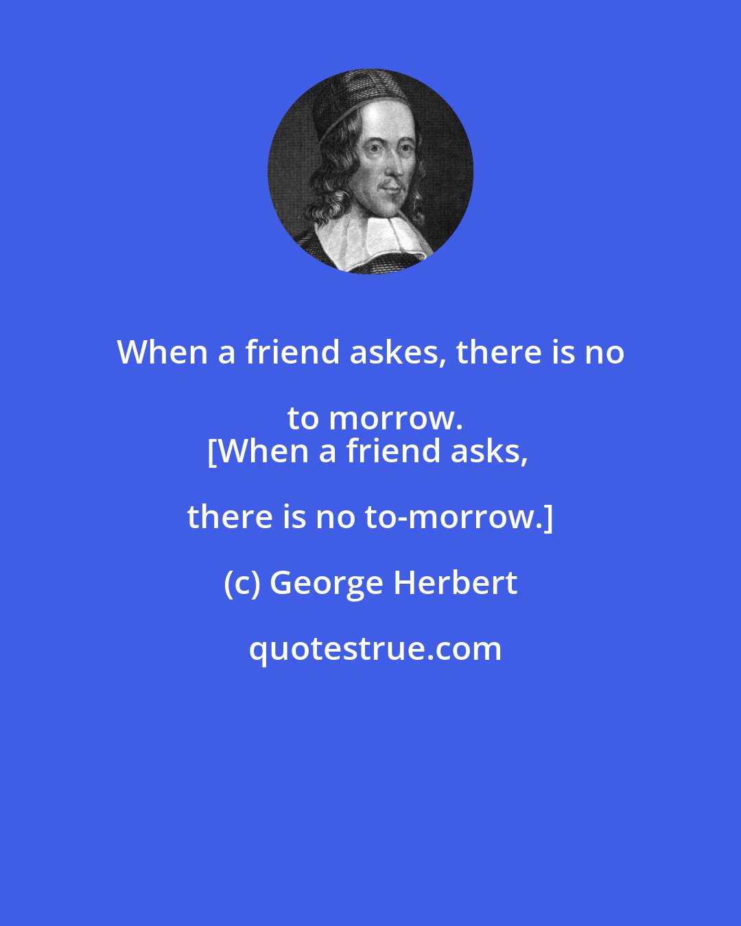 George Herbert: When a friend askes, there is no to morrow.
[When a friend asks, there is no to-morrow.]