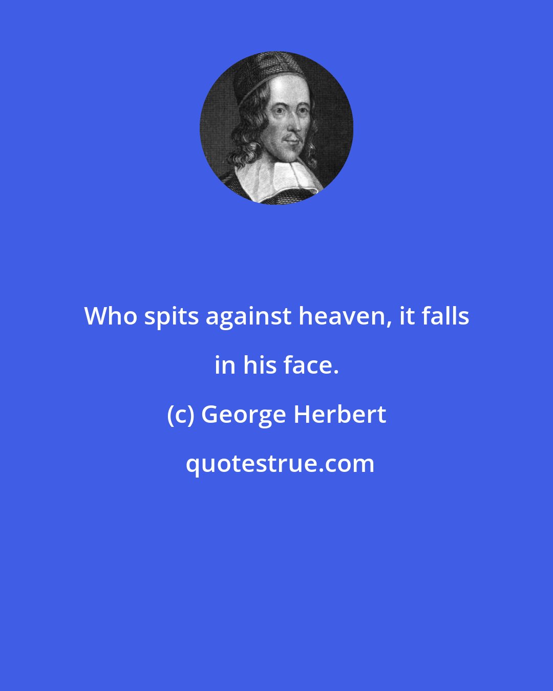 George Herbert: Who spits against heaven, it falls in his face.