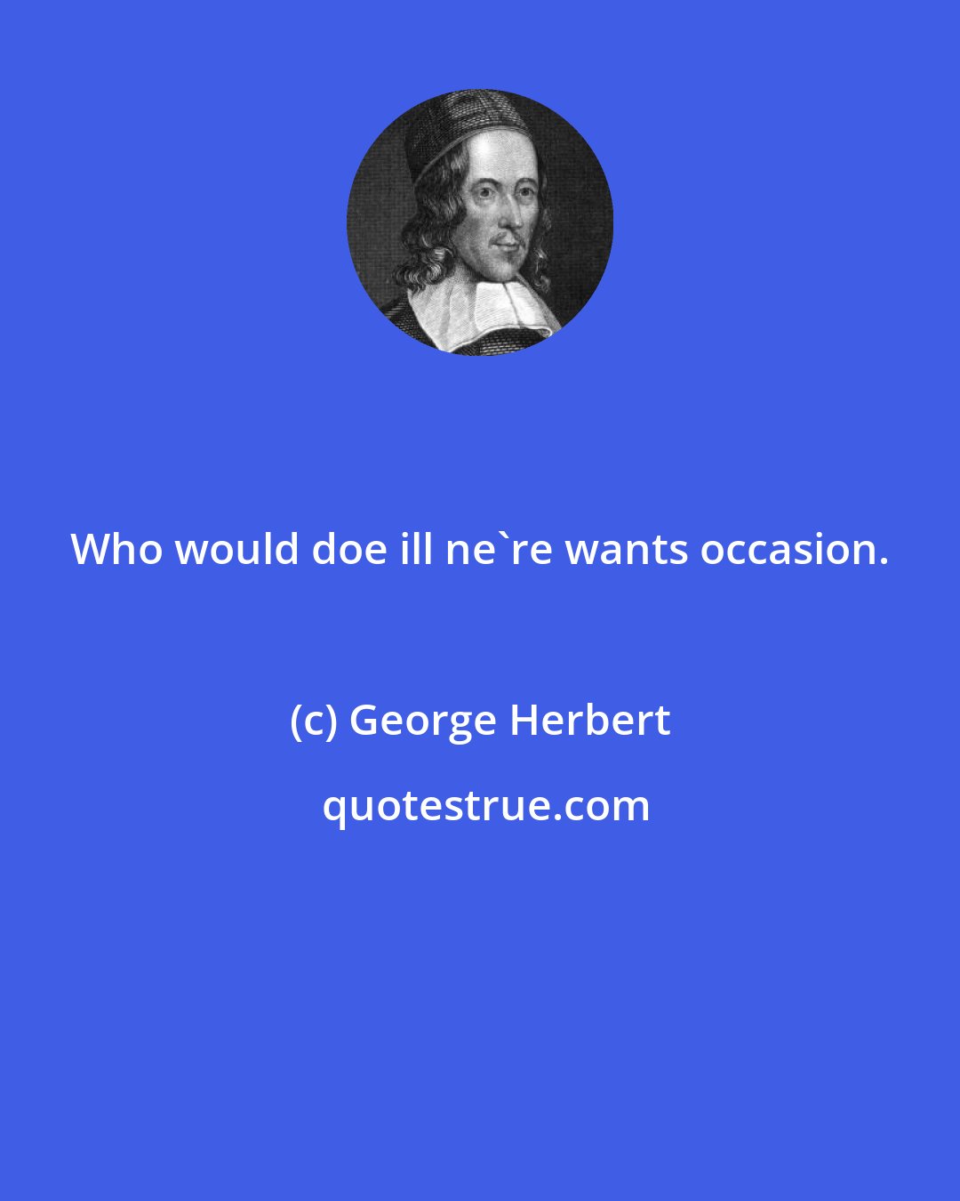 George Herbert: Who would doe ill ne're wants occasion.