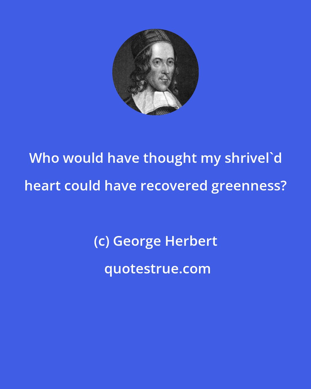 George Herbert: Who would have thought my shrivel'd heart could have recovered greenness?