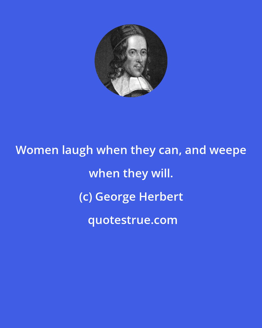 George Herbert: Women laugh when they can, and weepe when they will.