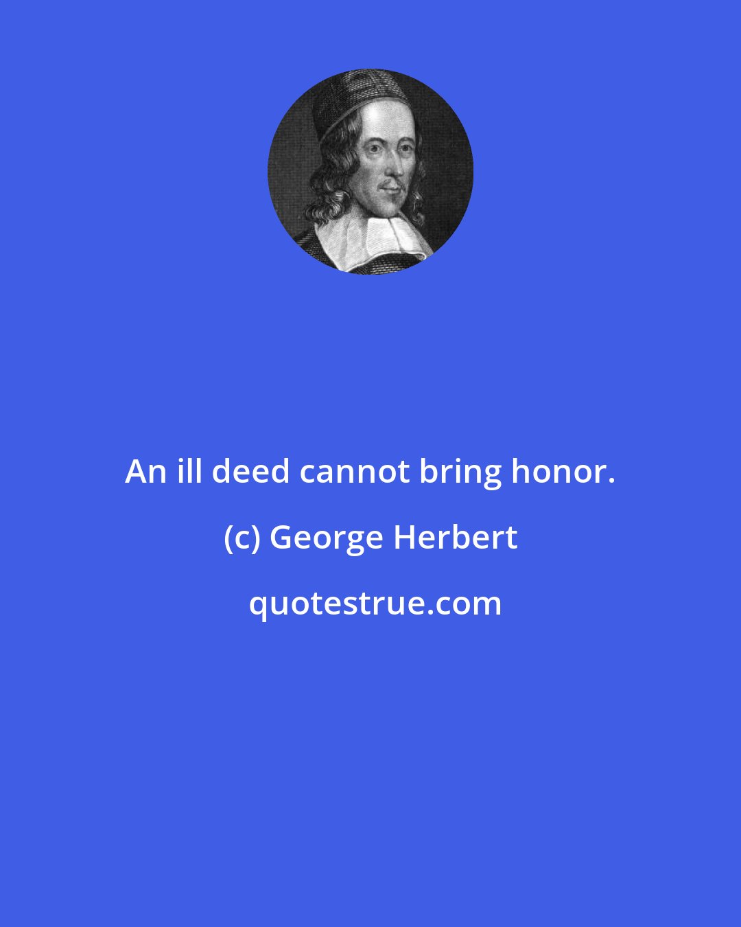 George Herbert: An ill deed cannot bring honor.