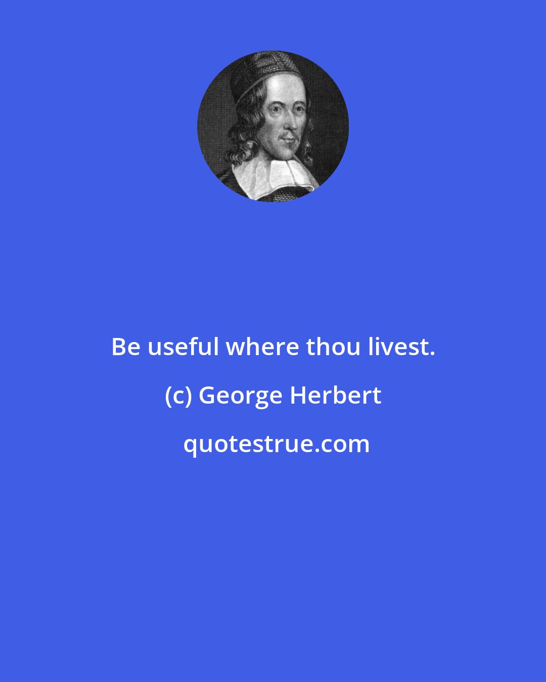 George Herbert: Be useful where thou livest.