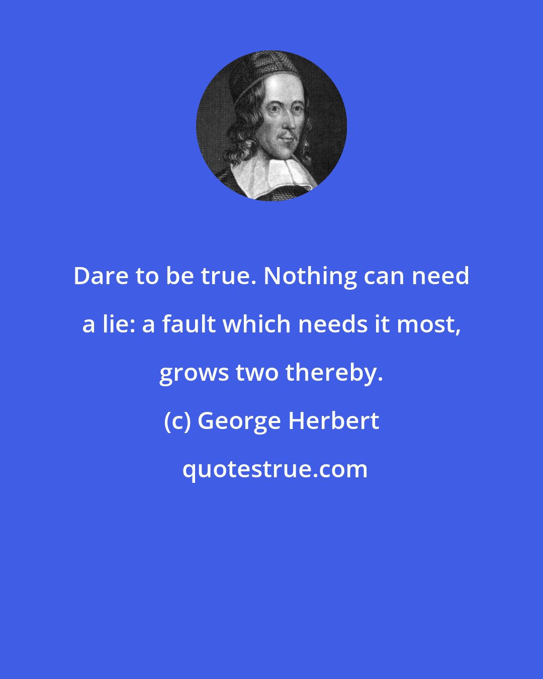 George Herbert: Dare to be true. Nothing can need a lie: a fault which needs it most, grows two thereby.