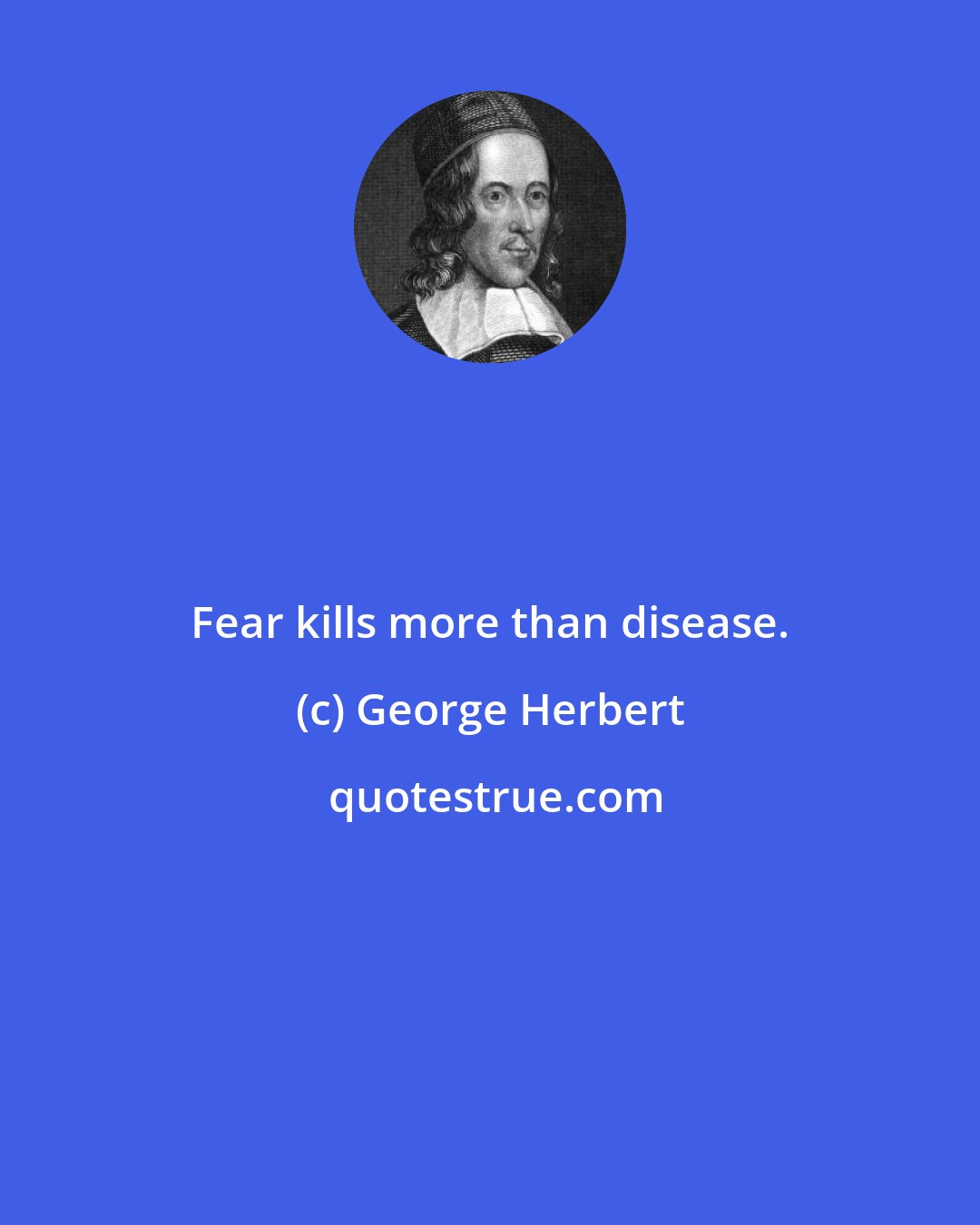 George Herbert: Fear kills more than disease.