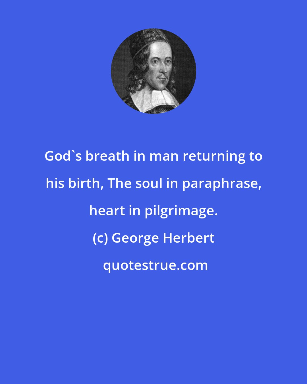 George Herbert: God's breath in man returning to his birth, The soul in paraphrase, heart in pilgrimage.