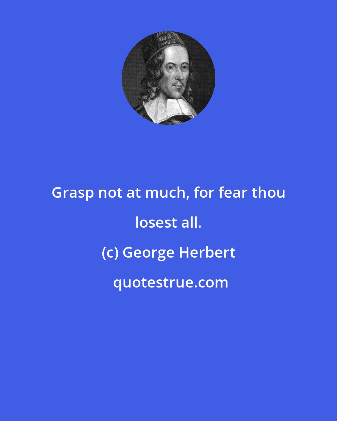 George Herbert: Grasp not at much, for fear thou losest all.