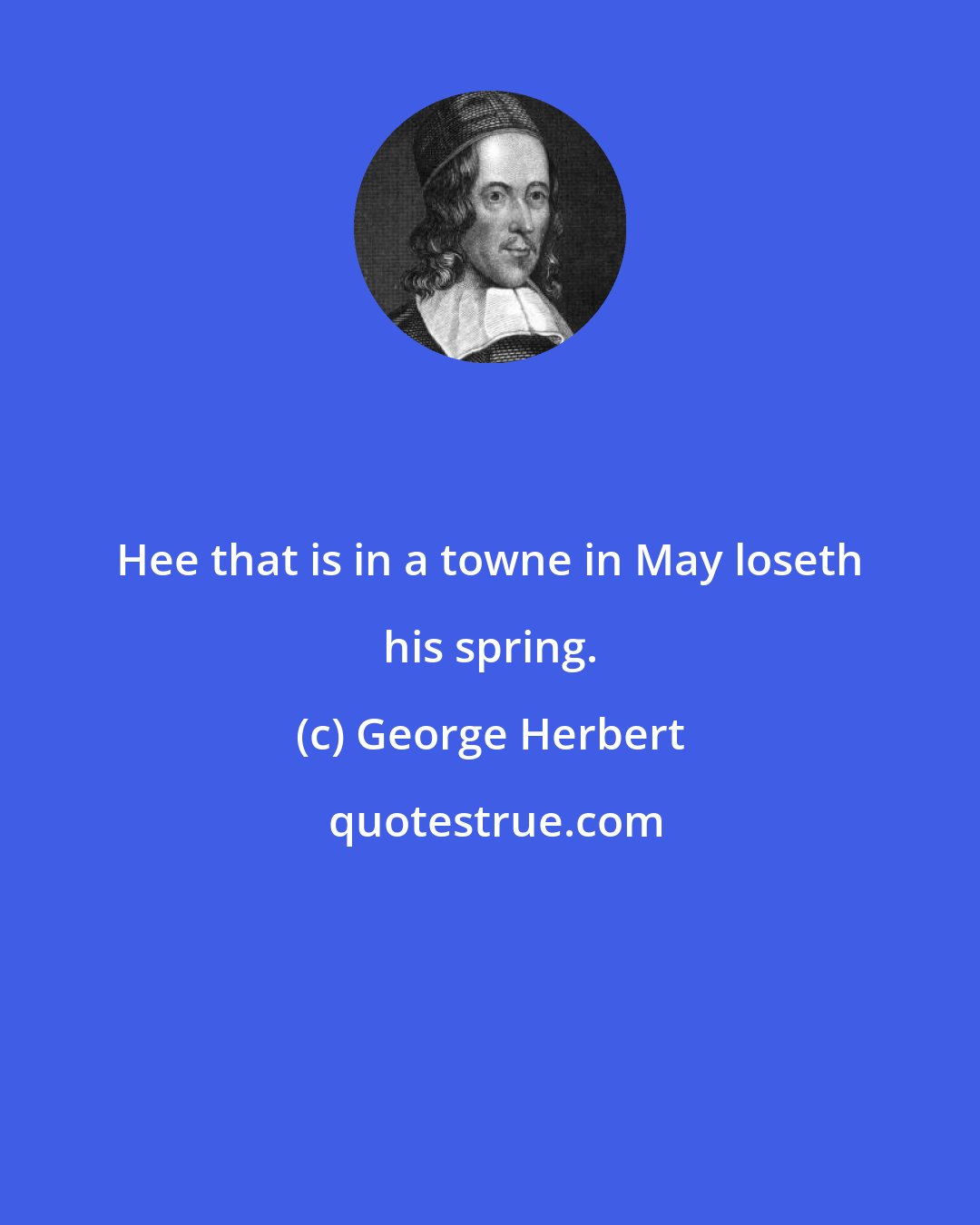 George Herbert: Hee that is in a towne in May loseth his spring.