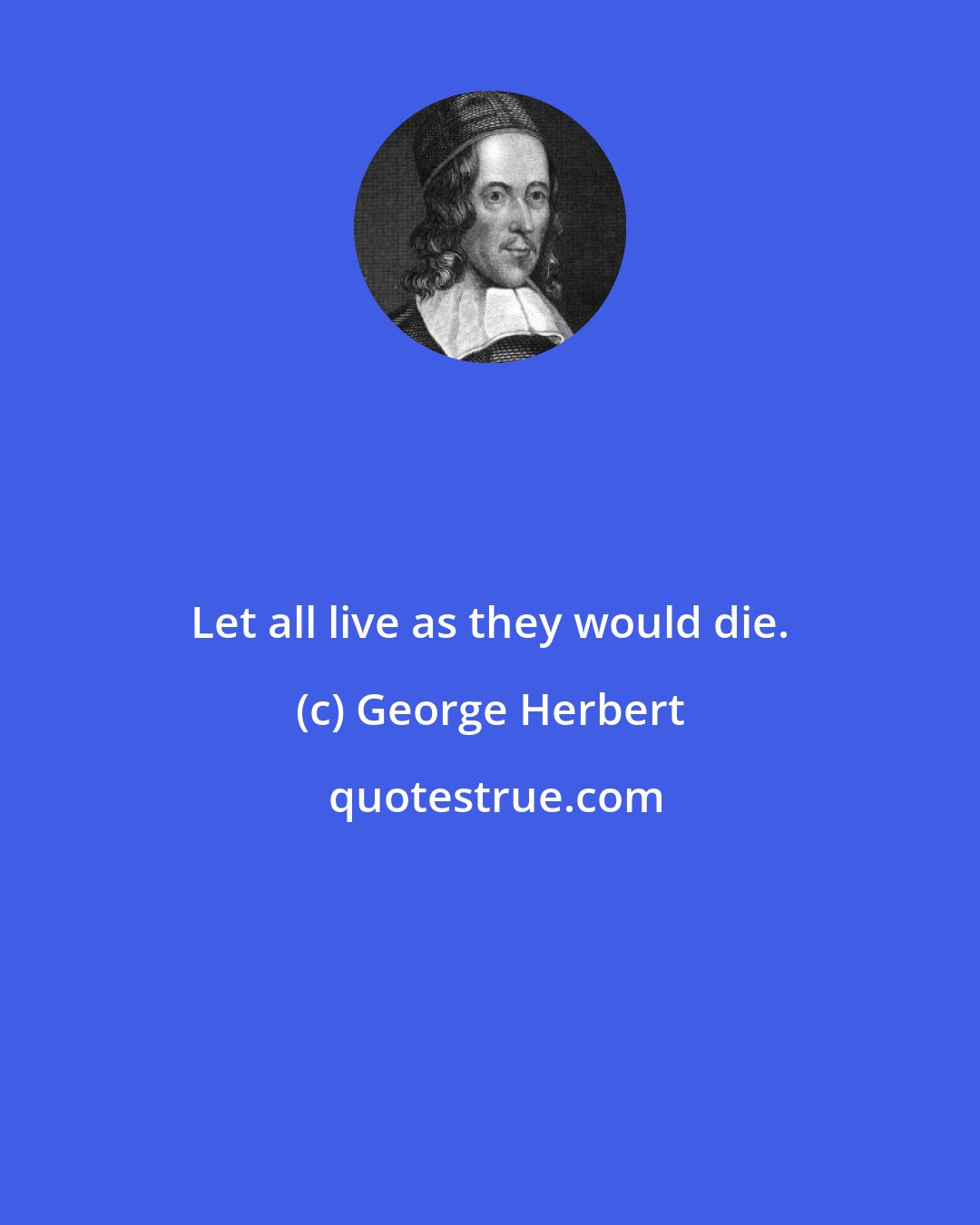 George Herbert: Let all live as they would die.