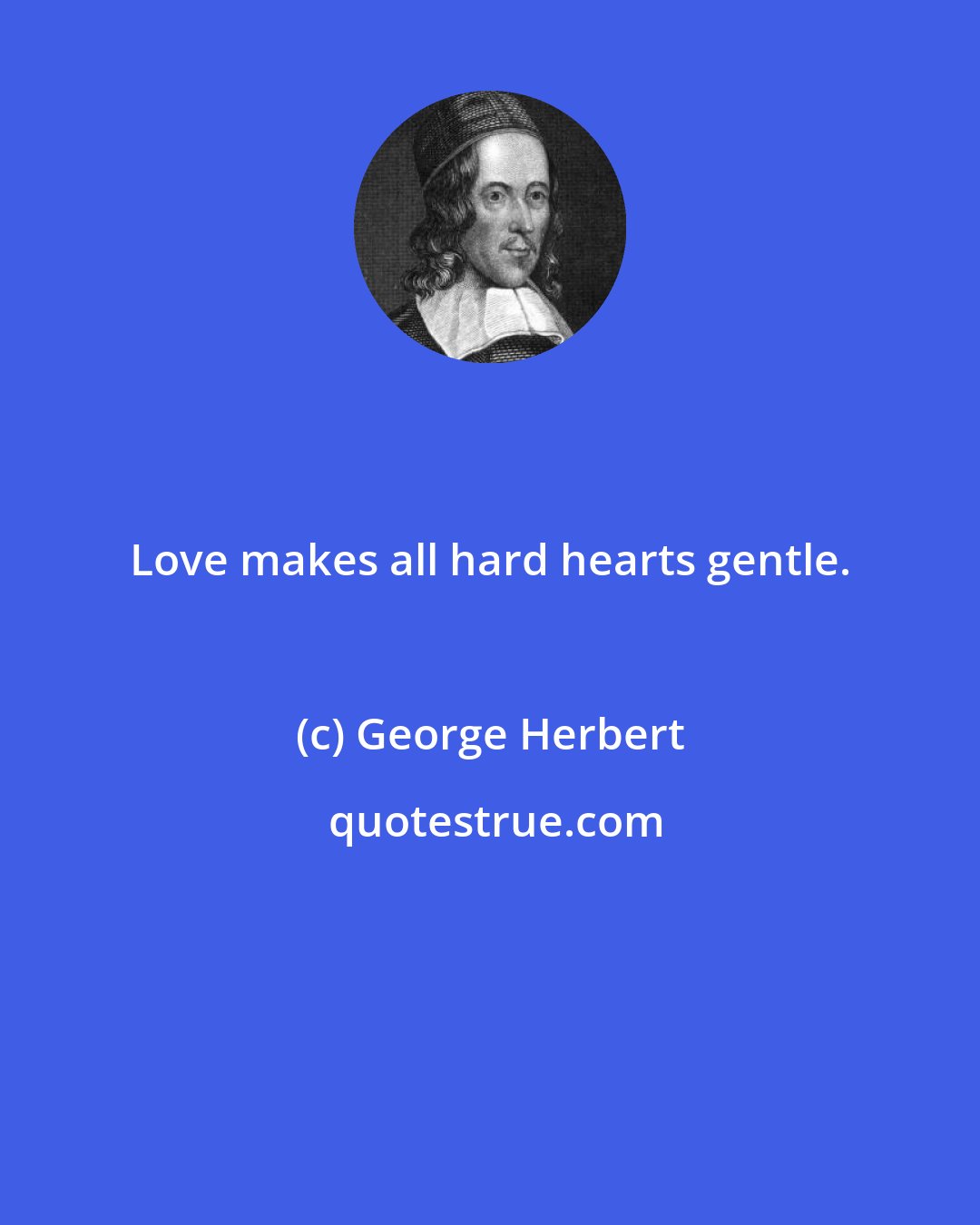 George Herbert: Love makes all hard hearts gentle.