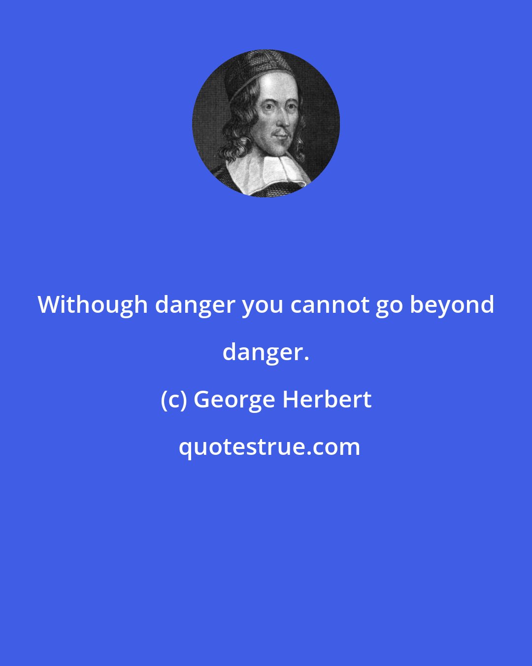 George Herbert: Withough danger you cannot go beyond danger.