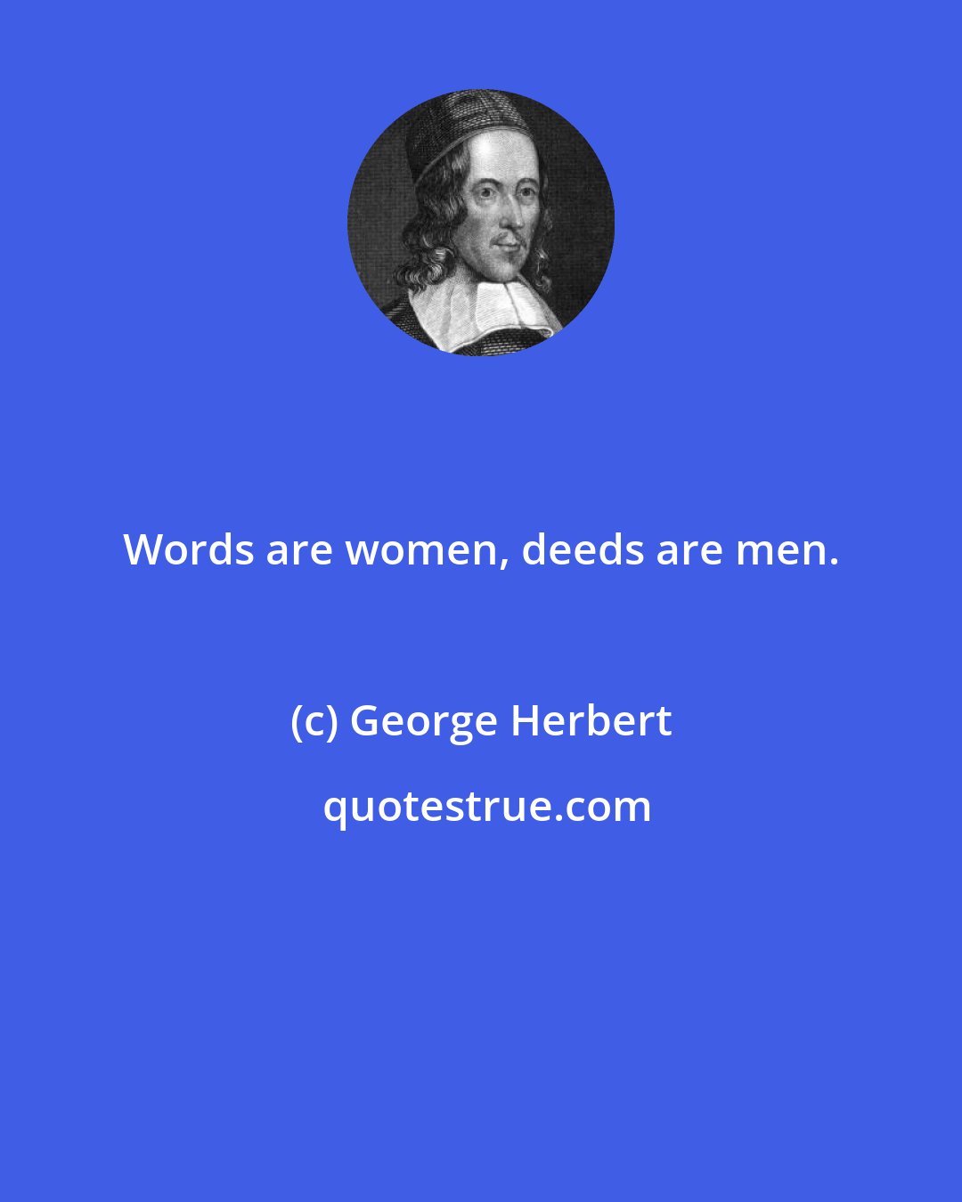 George Herbert: Words are women, deeds are men.