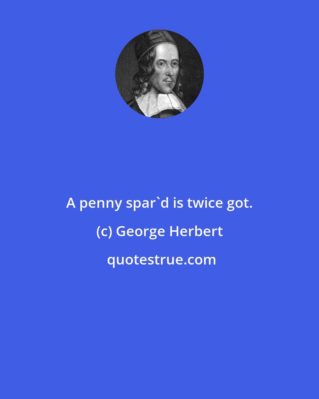 George Herbert: A penny spar'd is twice got.