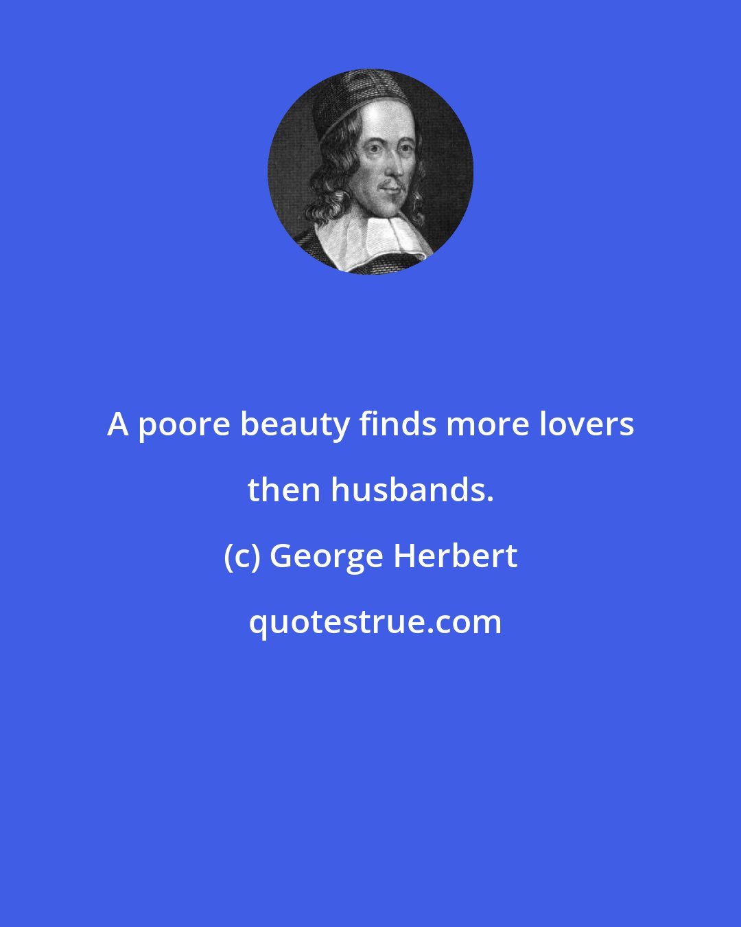 George Herbert: A poore beauty finds more lovers then husbands.