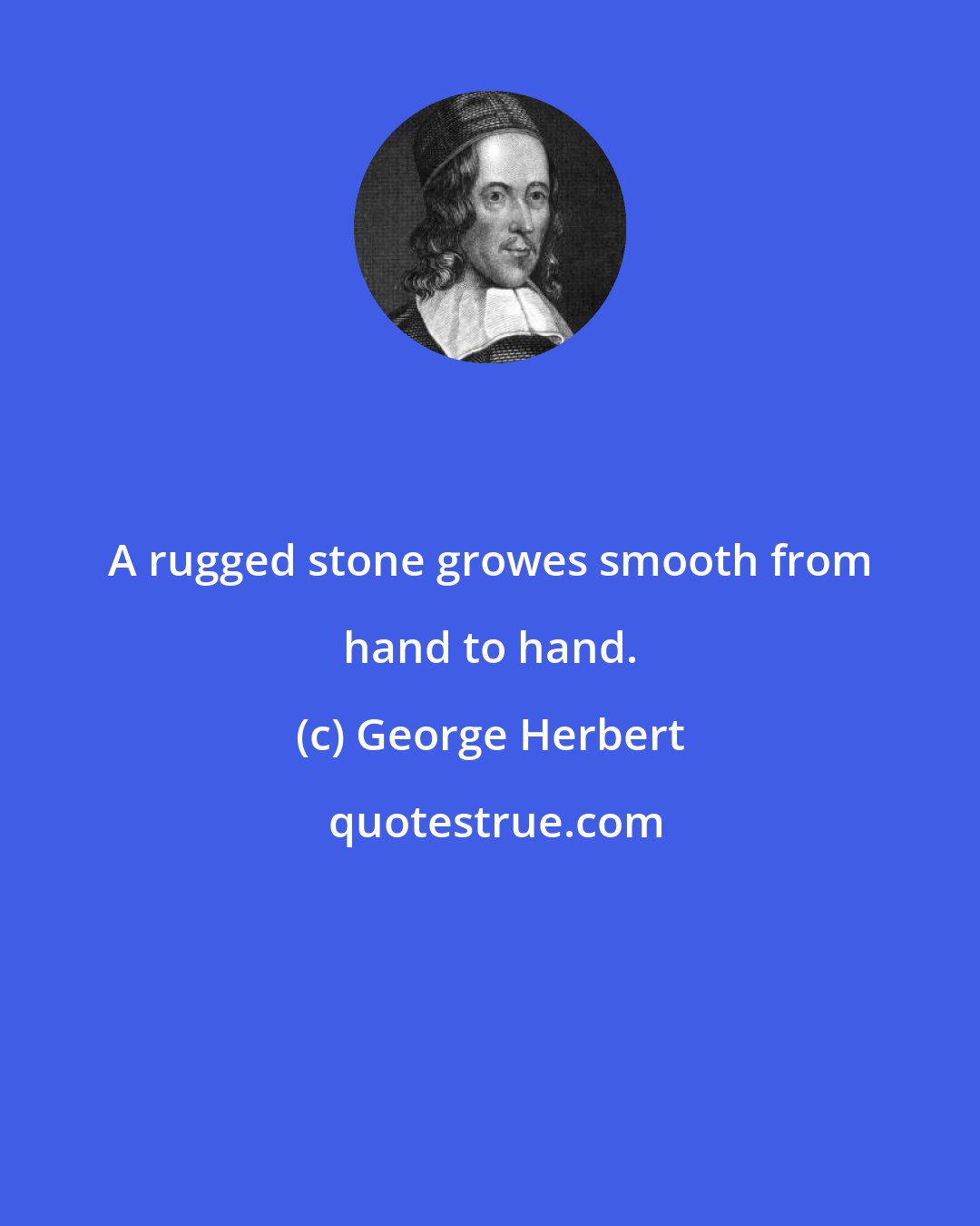 George Herbert: A rugged stone growes smooth from hand to hand.