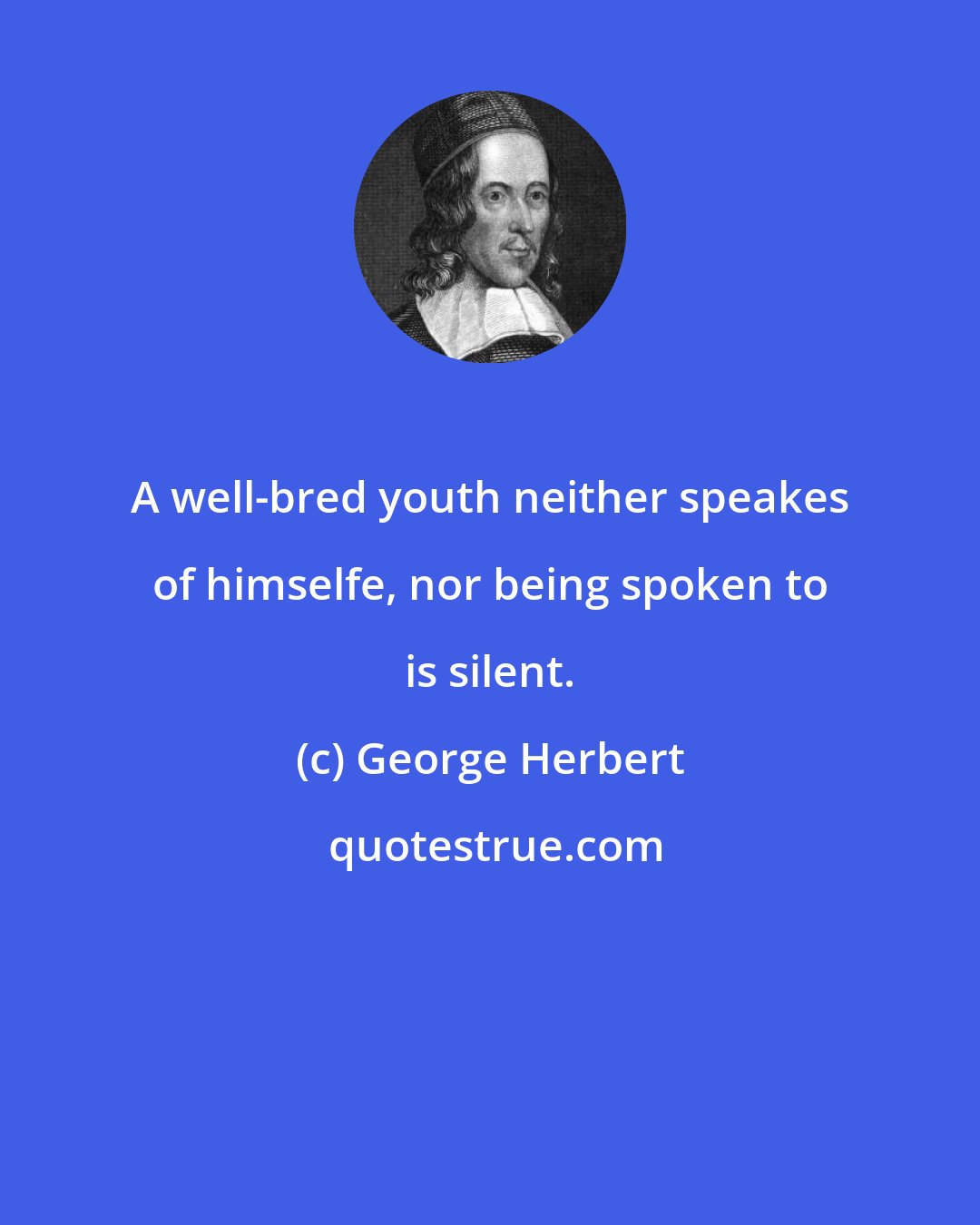 George Herbert: A well-bred youth neither speakes of himselfe, nor being spoken to is silent.