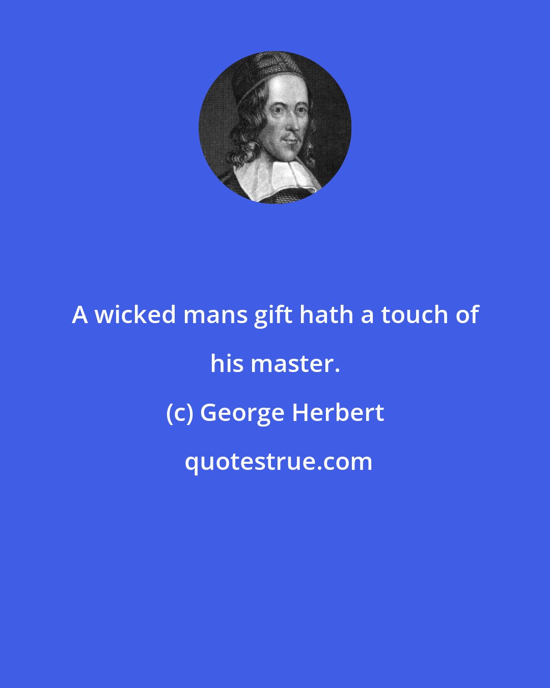 George Herbert: A wicked mans gift hath a touch of his master.