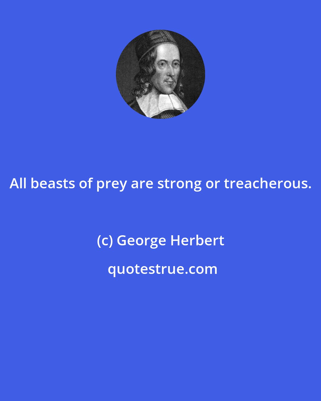 George Herbert: All beasts of prey are strong or treacherous.