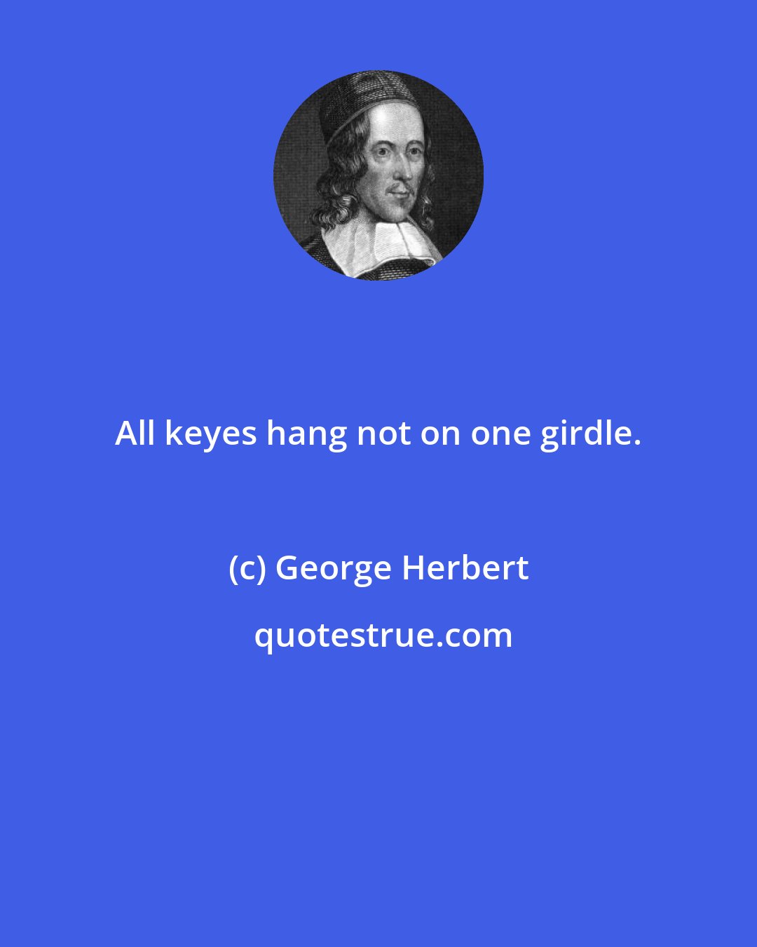 George Herbert: All keyes hang not on one girdle.