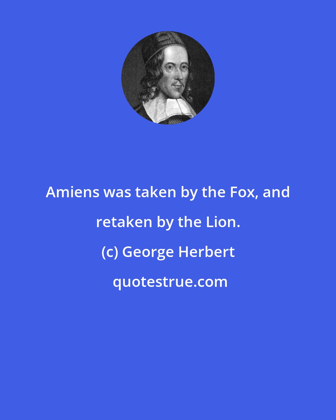 George Herbert: Amiens was taken by the Fox, and retaken by the Lion.