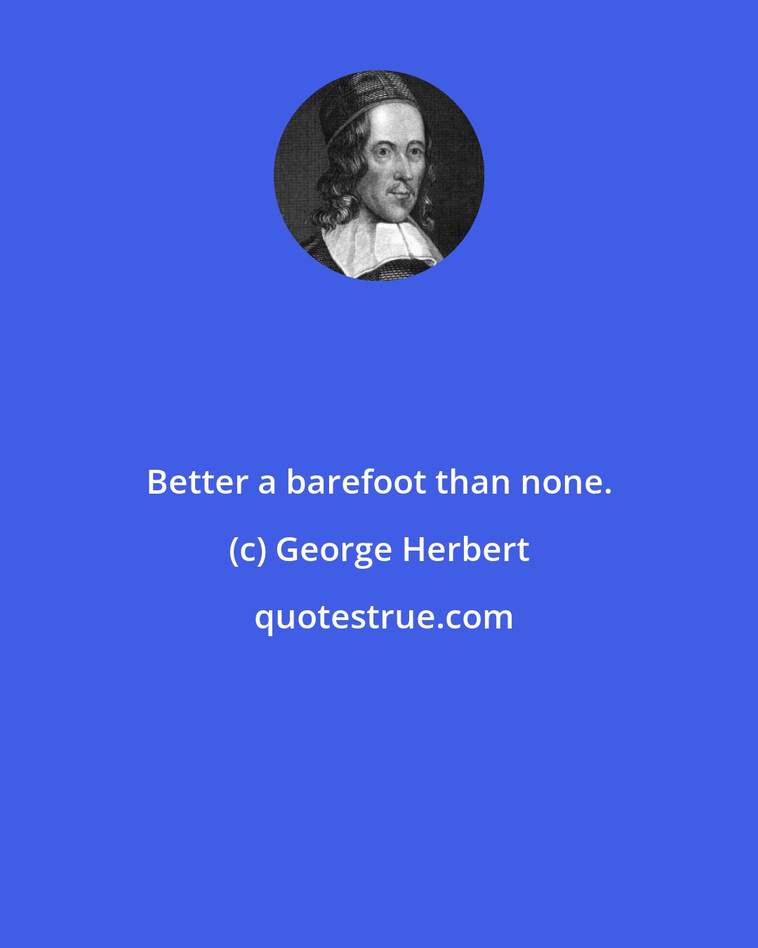 George Herbert: Better a barefoot than none.