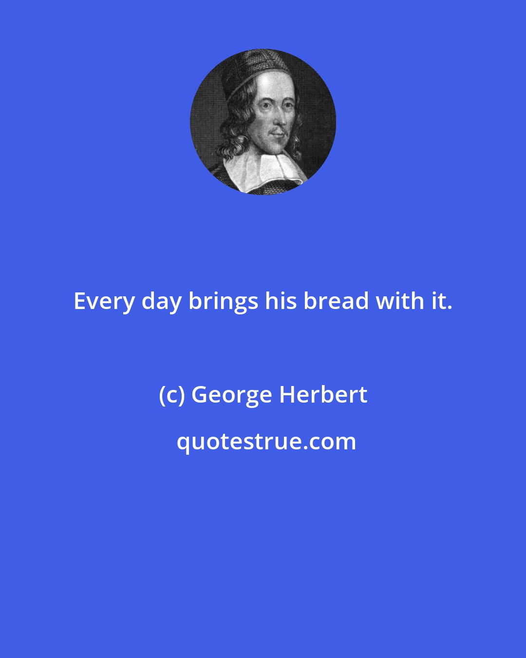 George Herbert: Every day brings his bread with it.