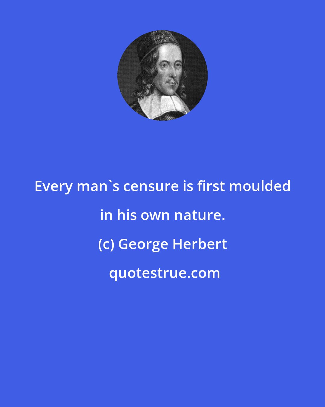 George Herbert: Every man's censure is first moulded in his own nature.