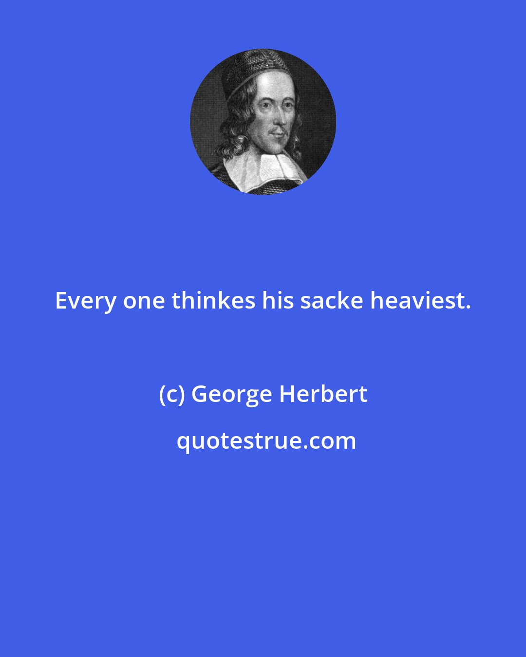 George Herbert: Every one thinkes his sacke heaviest.