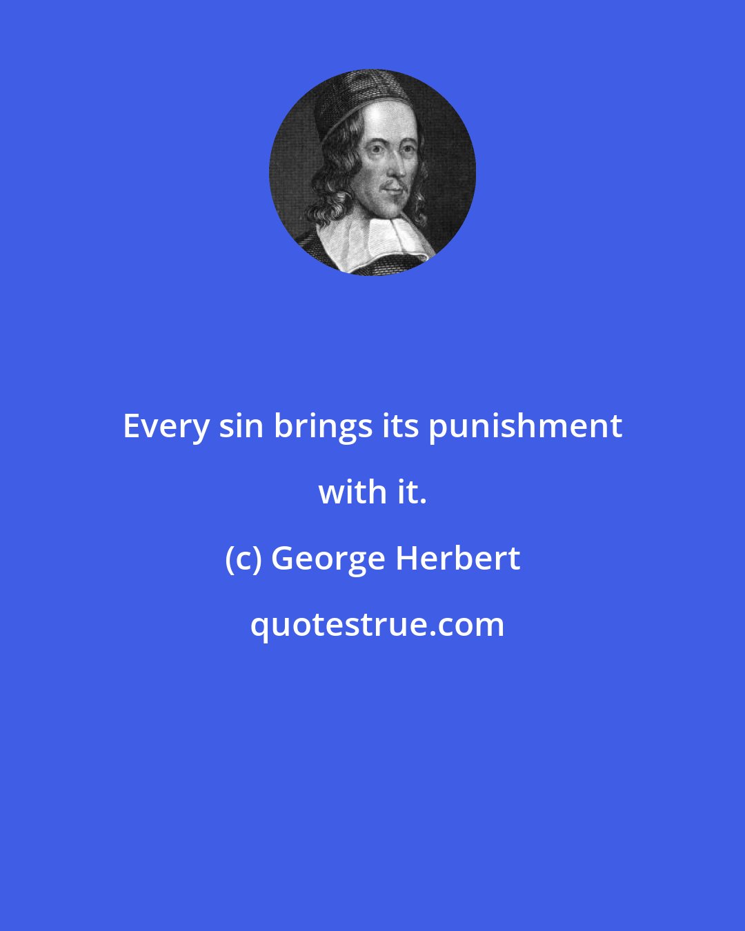 George Herbert: Every sin brings its punishment with it.