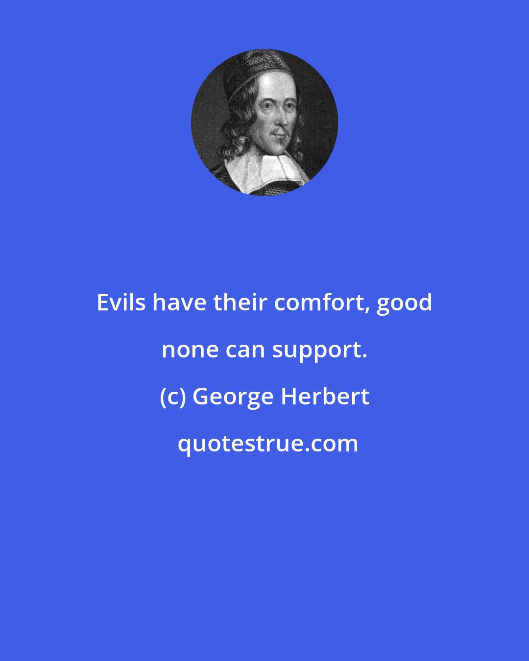 George Herbert: Evils have their comfort, good none can support.