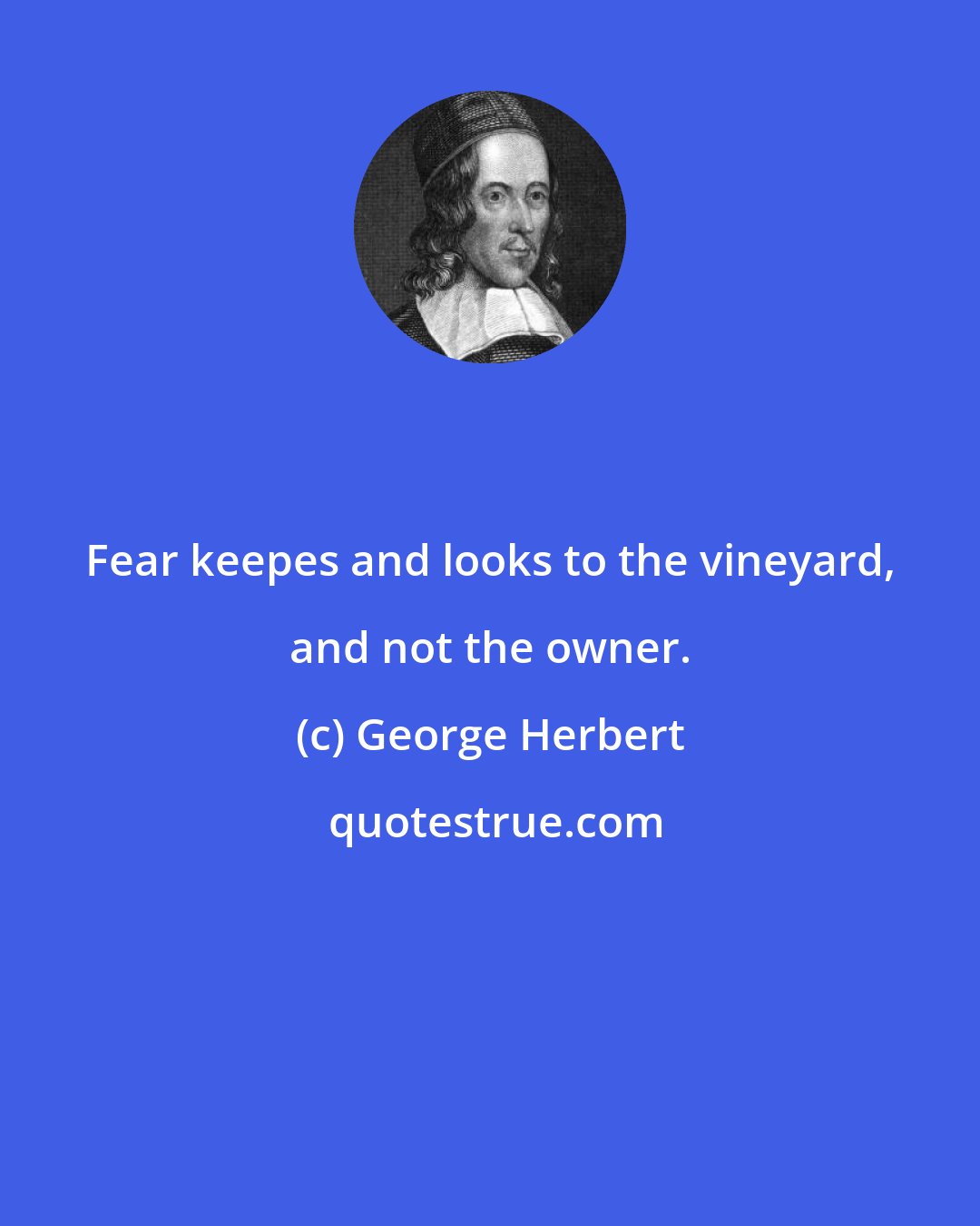 George Herbert: Fear keepes and looks to the vineyard, and not the owner.