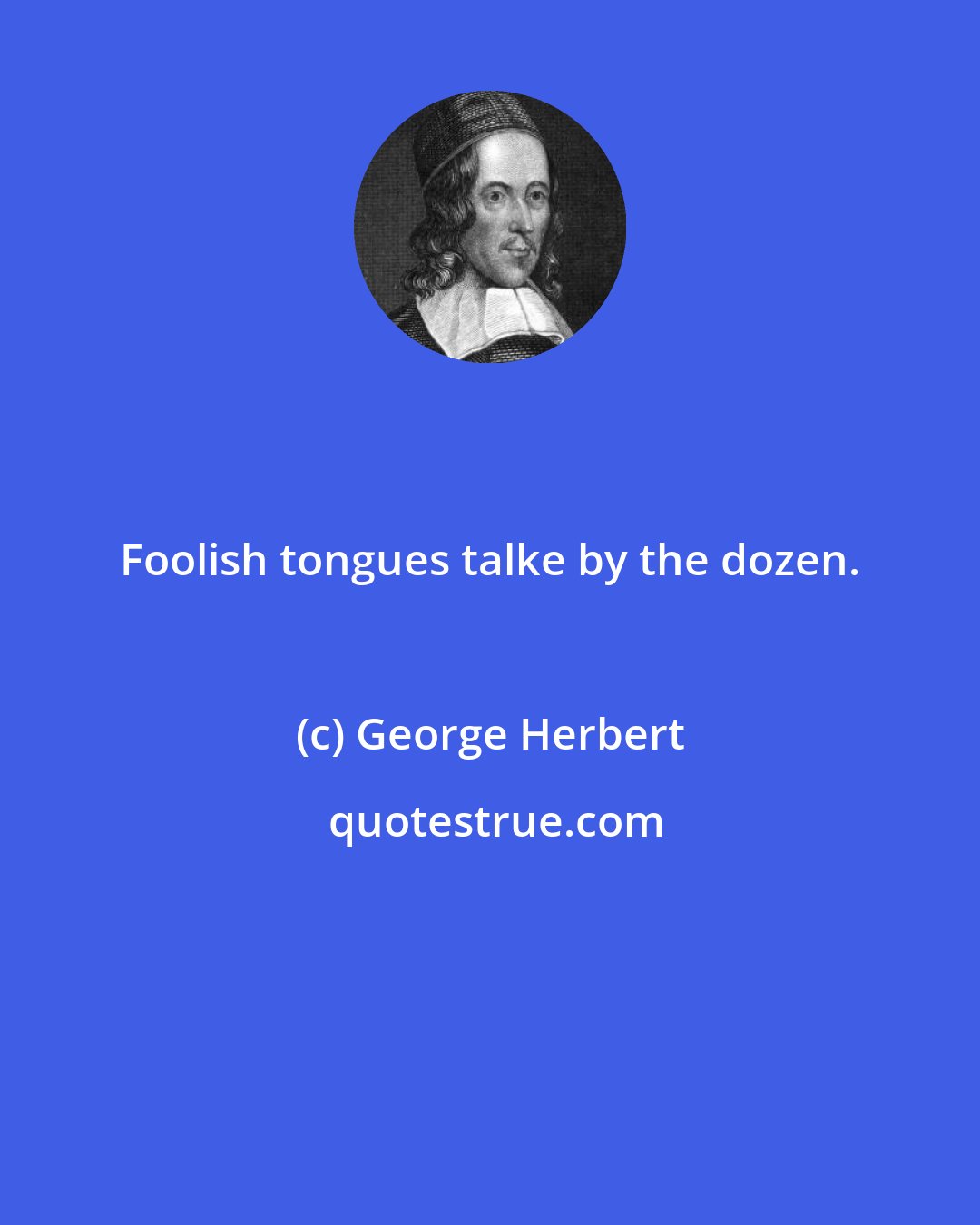 George Herbert: Foolish tongues talke by the dozen.