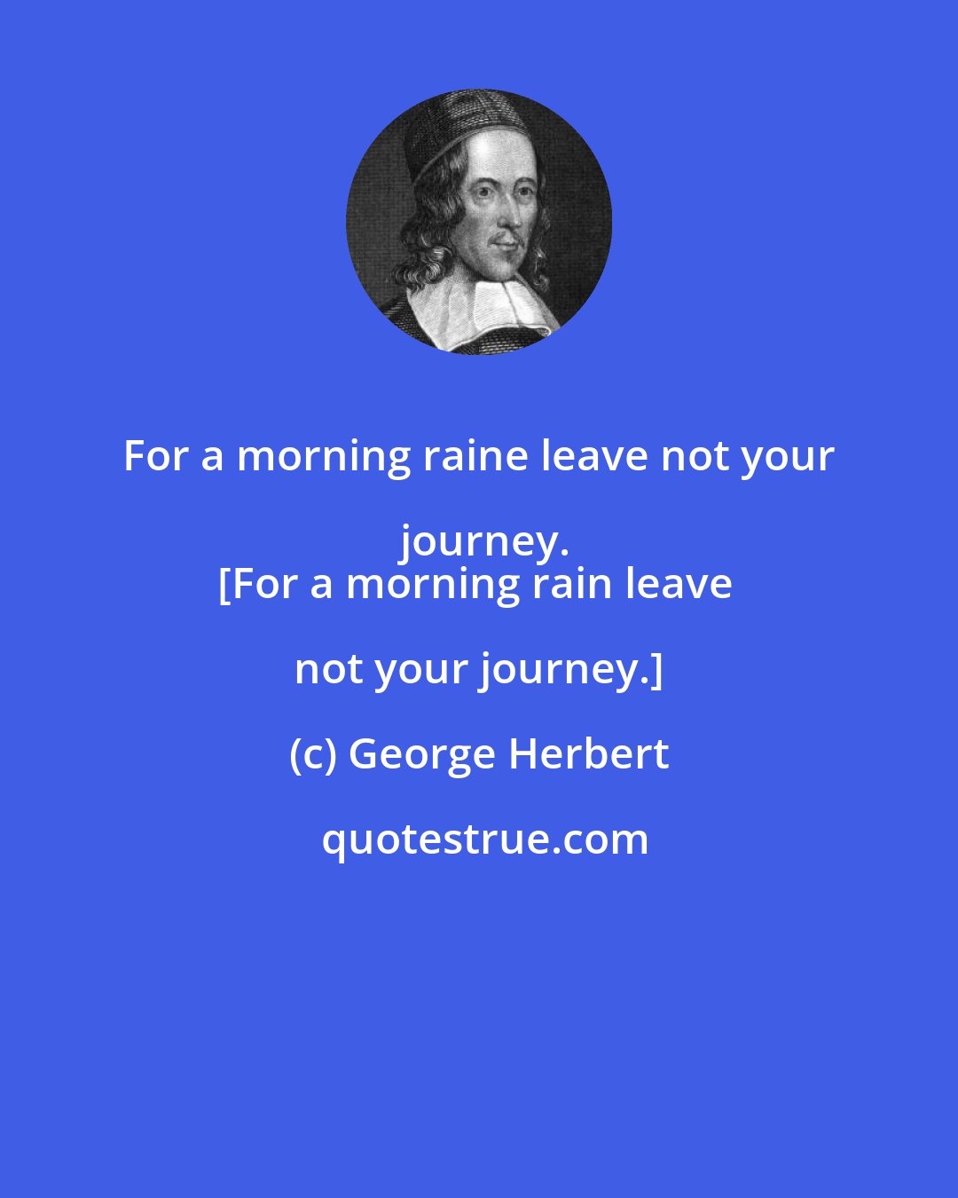 George Herbert: For a morning raine leave not your journey.
[For a morning rain leave not your journey.]