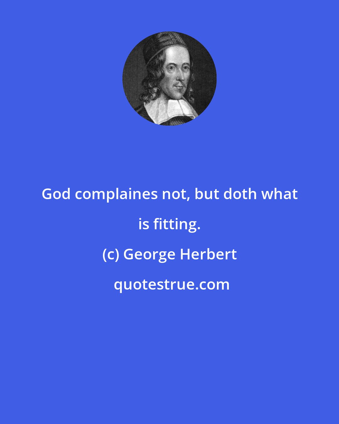 George Herbert: God complaines not, but doth what is fitting.