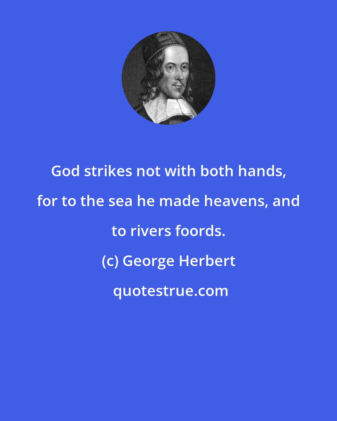 George Herbert: God strikes not with both hands, for to the sea he made heavens, and to rivers foords.