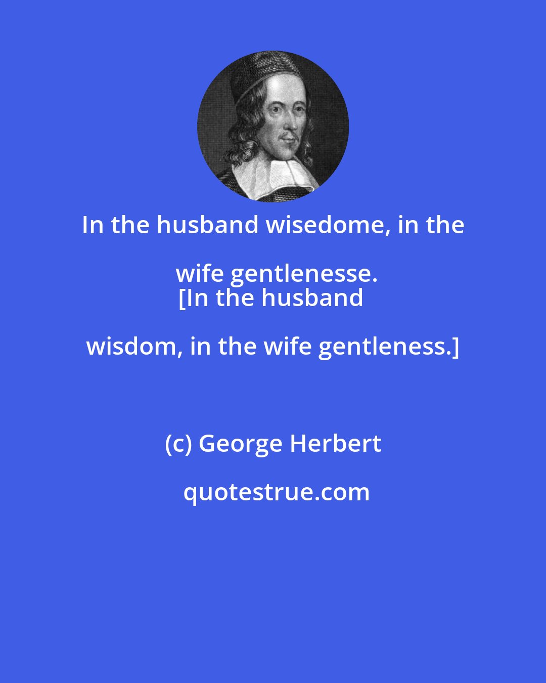 George Herbert: In the husband wisedome, in the wife gentlenesse.
[In the husband wisdom, in the wife gentleness.]