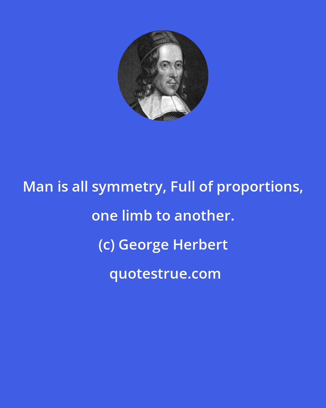 George Herbert: Man is all symmetry, Full of proportions, one limb to another.