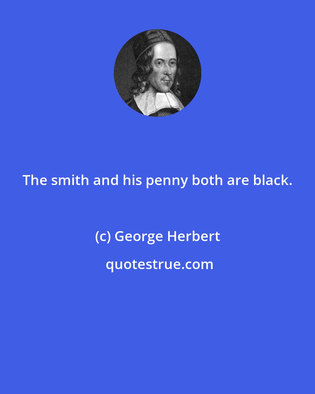 George Herbert: The smith and his penny both are black.