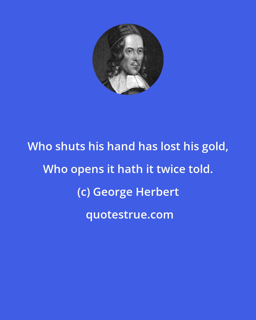 George Herbert: Who shuts his hand has lost his gold, Who opens it hath it twice told.