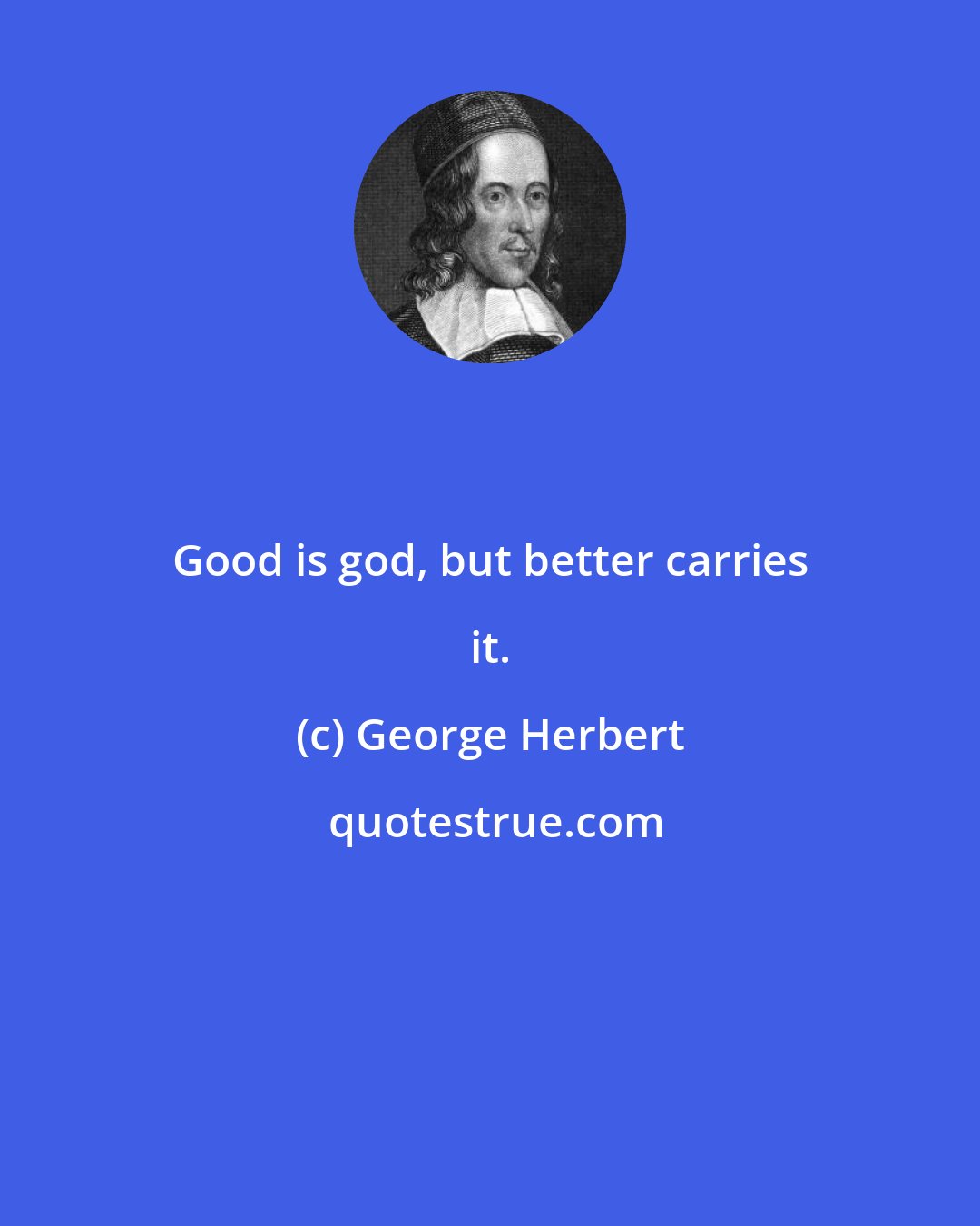 George Herbert: Good is god, but better carries it.