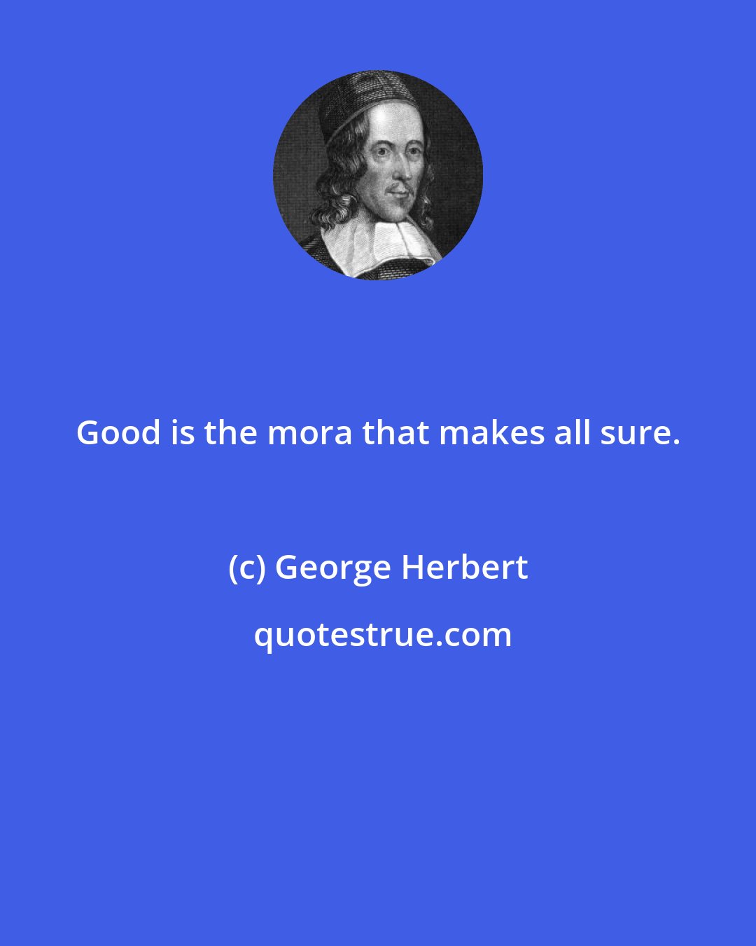 George Herbert: Good is the mora that makes all sure.