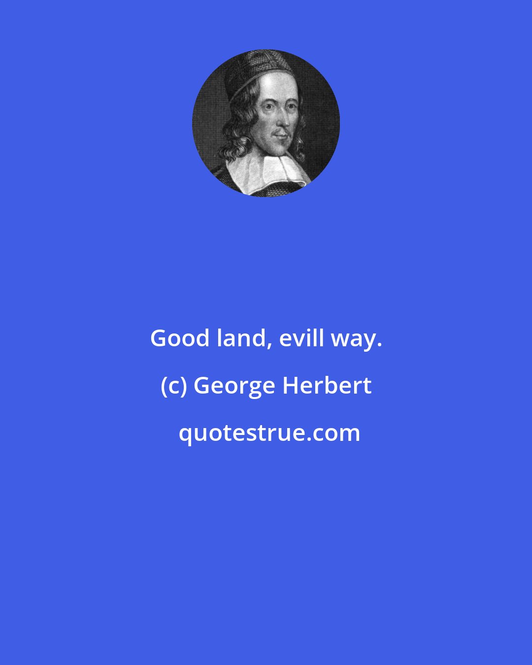 George Herbert: Good land, evill way.